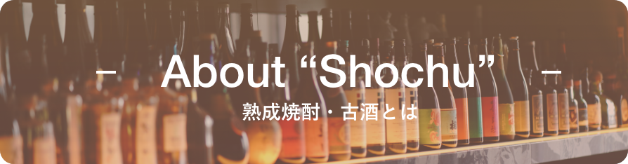 About SHOCHU - 熟成焼酎・古酒とは